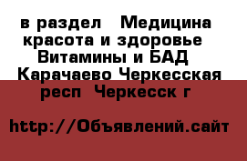  в раздел : Медицина, красота и здоровье » Витамины и БАД . Карачаево-Черкесская респ.,Черкесск г.